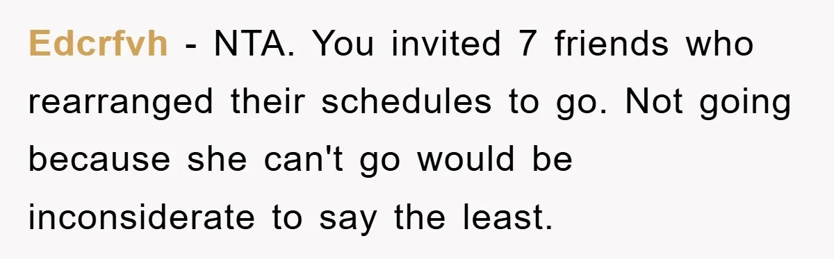 Edcrfvh - NTA. You invited 7 friends who rearranged their schedules to go. Not going because she can't go would be inconsiderate to say the least.