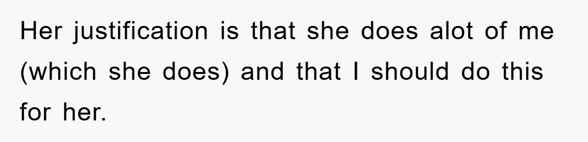 Her justification is that she does alot of me (which she does) and that I should do this for her.