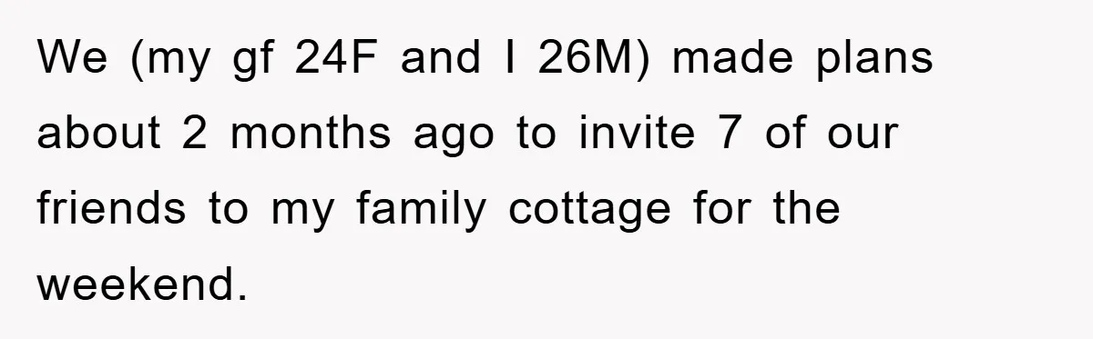We (my gf 24F and I 26M) made plans about 2 months ago to invite 7 of our friends to my family cottage for the weekend.