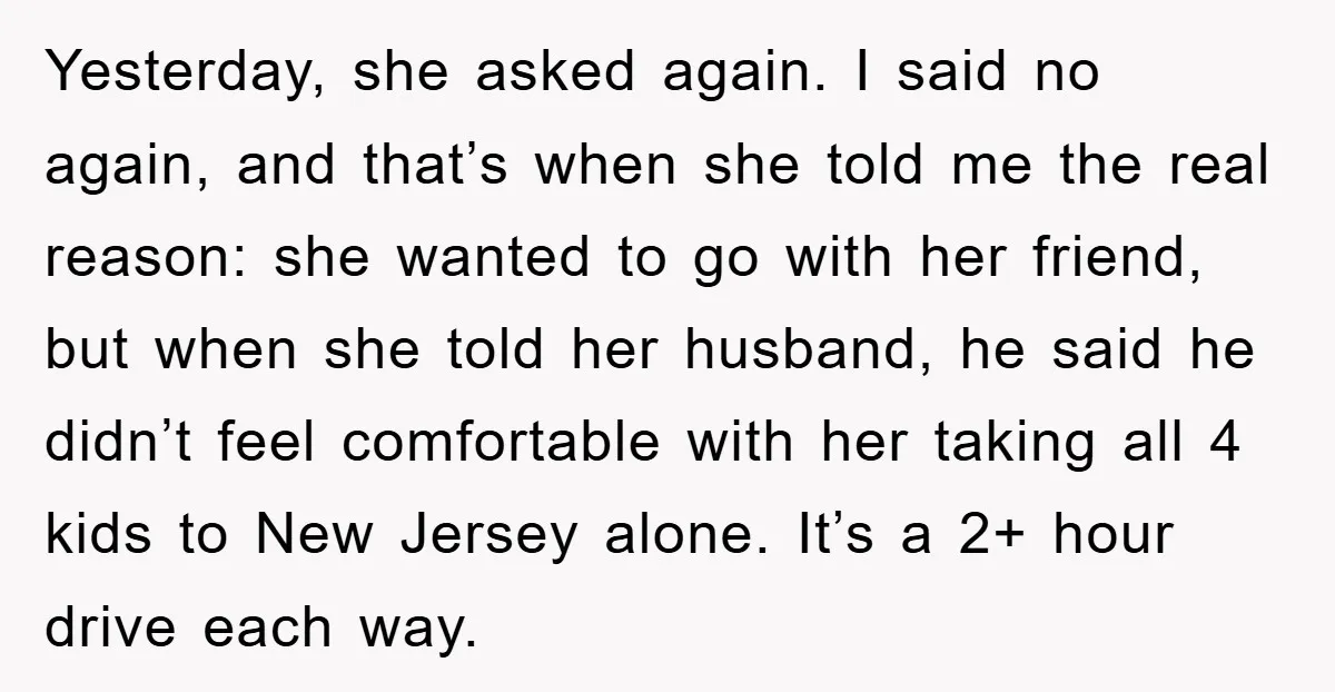 Yesterday, she asked again. I said no again, and that’s when she told me the real reason: she wanted to go with her friend, but when she told her husband,...