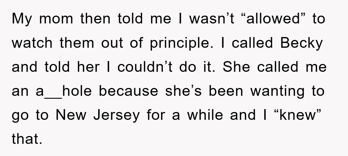 My mom then told me I wasn’t “allowed” to watch them out of principle. I called Becky and told her I couldn’t do it. She called me an a__hole because...