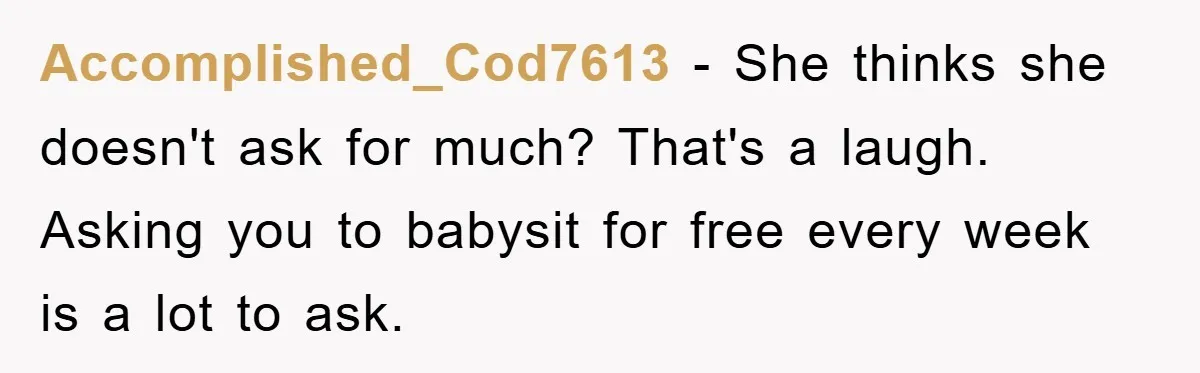 Accomplished_Cod7613 − She thinks she doesn't ask for much? That's a laugh. Asking you to babysit for free every week is a lot to ask.