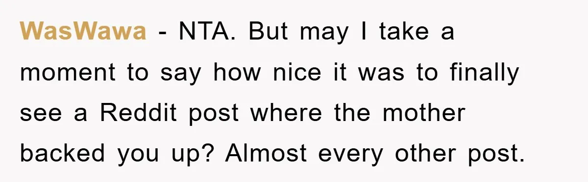 WasWawa − NTA. But may I take a moment to say how nice it was to finally see a Reddit post where the mother backed you up? Almost every other...