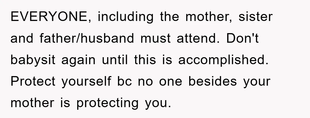 EVERYONE, including the mother, sister and father/husband must attend. Don't babysit again until this is accomplished. Protect yourself bc no one besides your mother is protecting you.