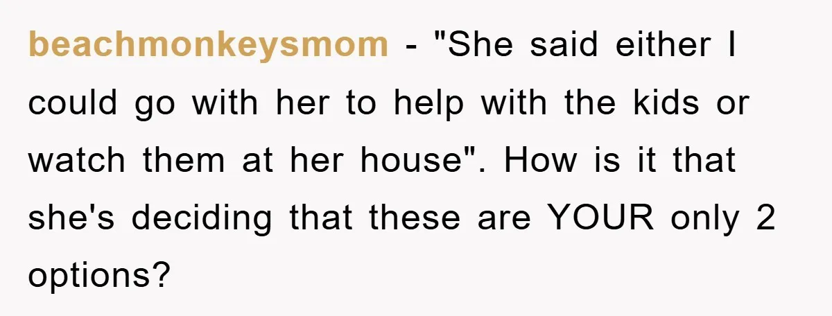 beachmonkeysmom − "She said either I could go with her to help with the kids or watch them at her house". How is it that she's deciding that these are...