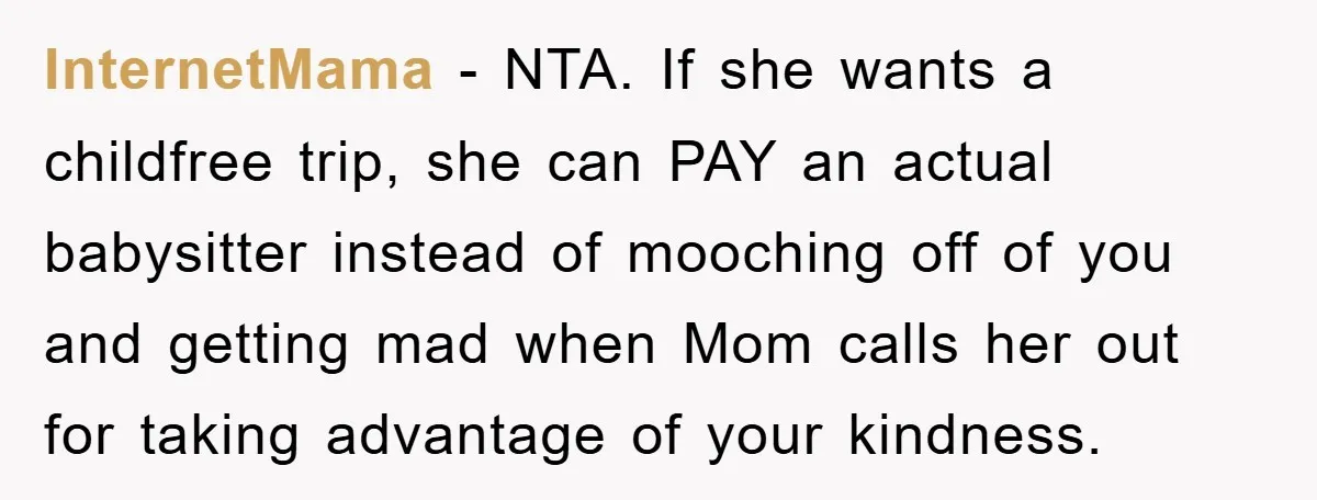 InternetMama − NTA. If she wants a childfree trip, she can PAY an actual babysitter instead of mooching off of you and getting mad when Mom calls her out for...