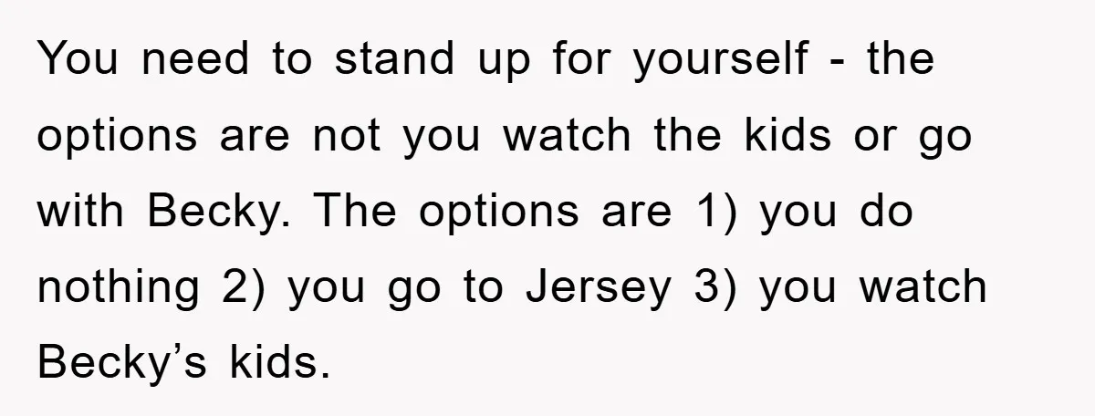 You need to stand up for yourself - the options are not you watch the kids or go with Becky. The options are 1) you do nothing 2) you go...