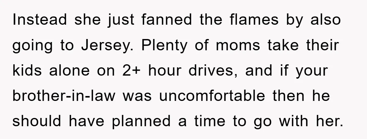 Instead she just fanned the flames by also going to Jersey. Plenty of moms take their kids alone on 2+ hour drives, and if your brother-in-law was uncomfortable then he...