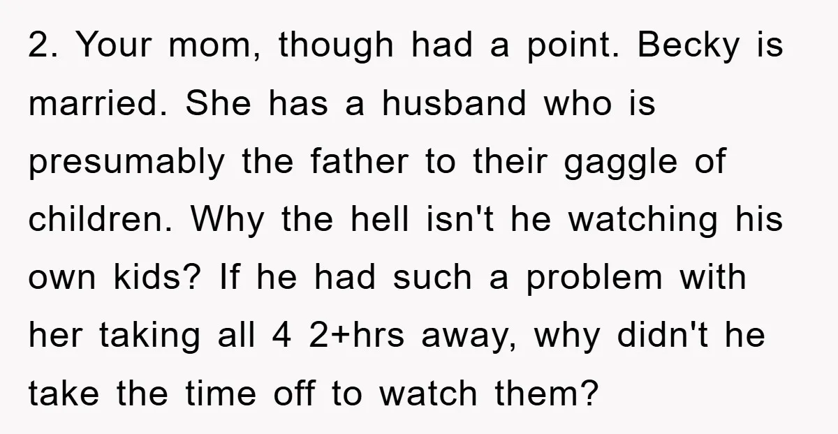 2. Your mom, though had a point. Becky is married. She has a husband who is presumably the father to their gaggle of children. Why the hell isn't he watching...