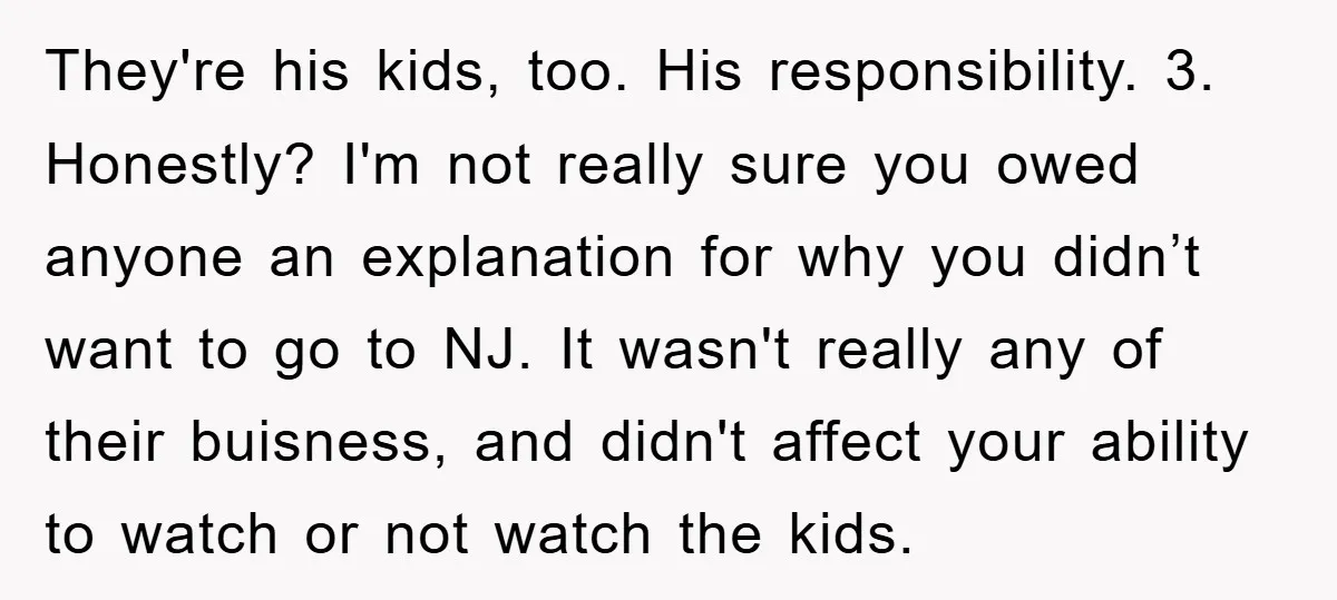 They're his kids, too. His responsibility. 3. Honestly? I'm not really sure you owed anyone an explanation for why you didn’t want to go to NJ. It wasn't really any...