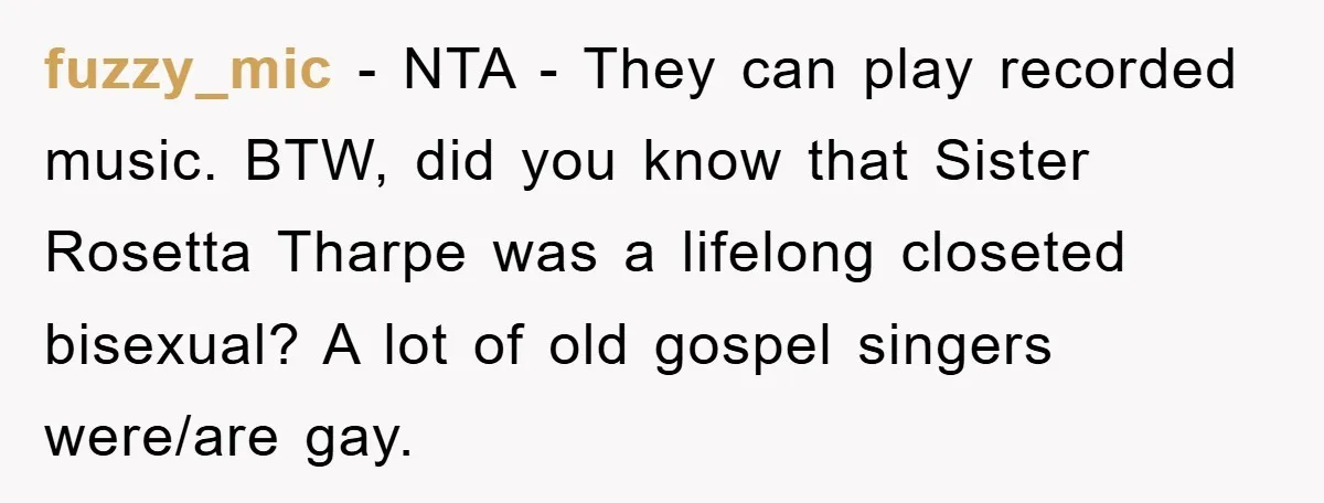 fuzzy_mic - NTA - They can play recorded music. BTW, did you know that Sister Rosetta Tharpe was a lifelong closeted bisexual? A lot of old gospel singers were/are gay.