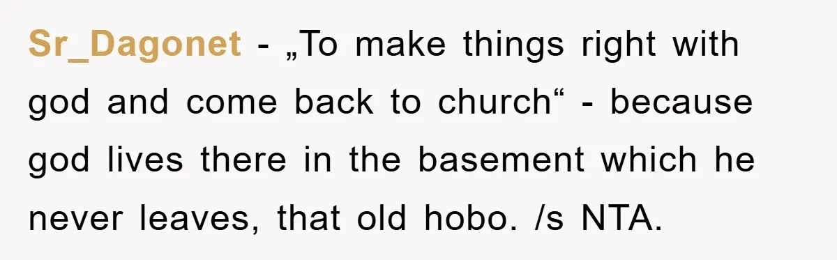 Sr_Dagonet - „To make things right with god and come back to church“ - because god lives there in the basement which he never leaves, that old hobo. /s NTA.