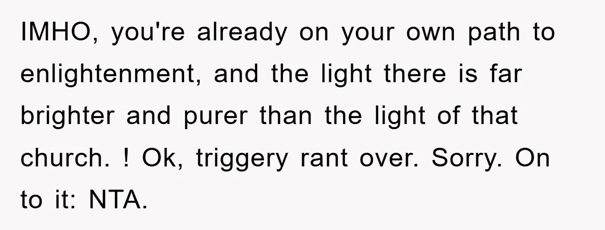 IMHO, you're already on your own path to enlightenment, and the light there is far brighter and purer than the light of that church. ! Ok, triggery rant over. Sorry....