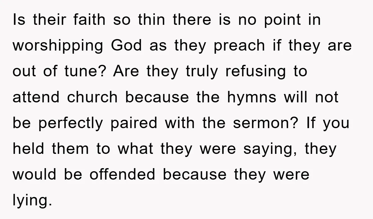 Is their faith so thin there is no point in worshipping God as they preach if they are out of tune? Are they truly refusing to attend church because the...
