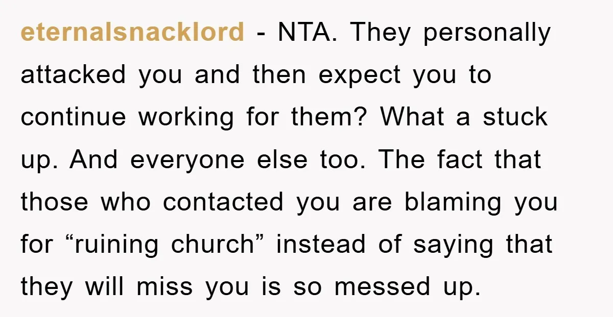 eternalsnacklord - NTA. They personally attacked you and then expect you to continue working for them? What a stuck up. And everyone else too. The fact that those who contacted...