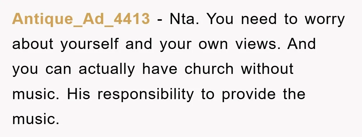 Antique_Ad_4413 - Nta. You need to worry about yourself and your own views. And you can actually have church without music. His responsibility to provide the music.