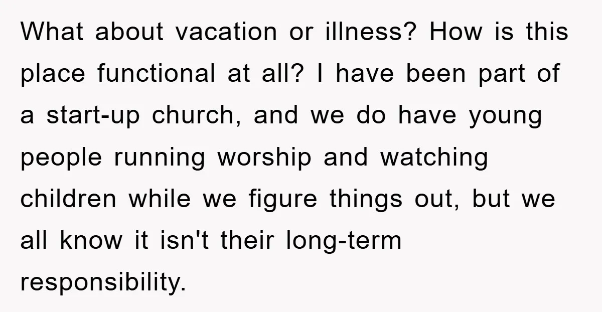 What about vacation or illness? How is this place functional at all? I have been part of a start-up church, and we do have young people running worship and watching...