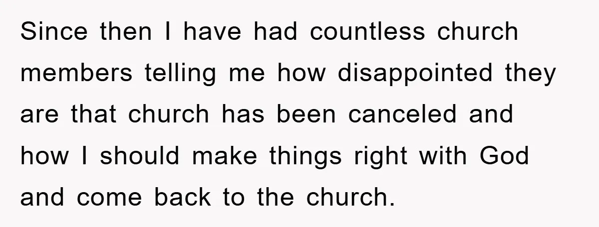 Since then I have had countless church members telling me how disappointed they are that church has been canceled and how I should make things right with God and come...