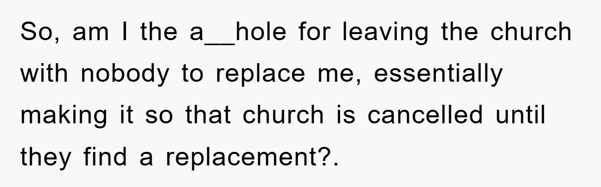 So, am I the a__hole for leaving the church with nobody to replace me, essentially making it so that church is cancelled until they find a replacement?. ​