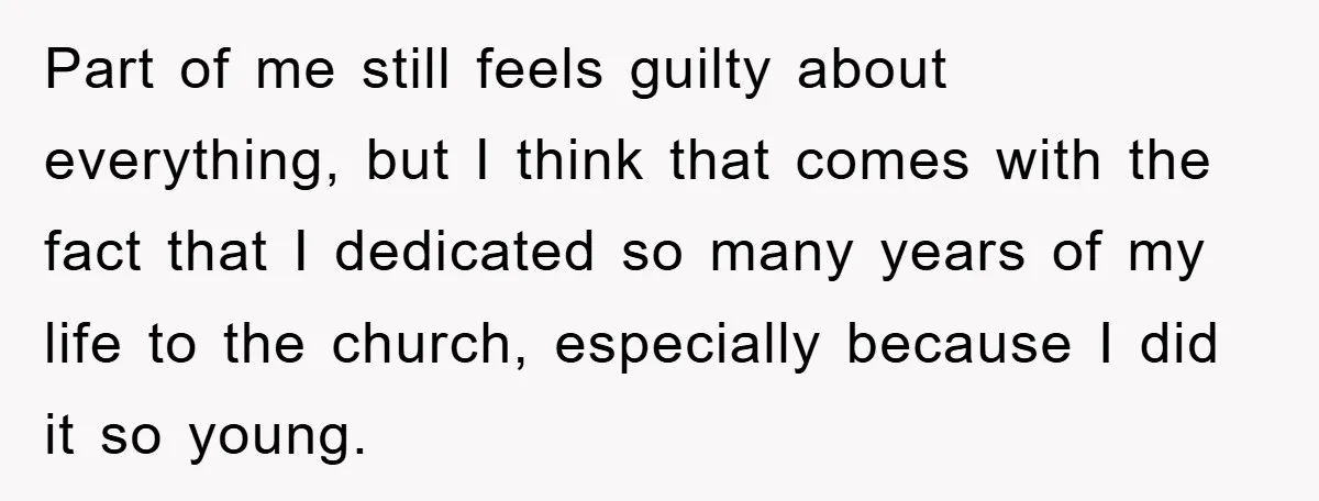 Part of me still feels guilty about everything, but I think that comes with the fact that I dedicated so many years of my life to the church, especially because...