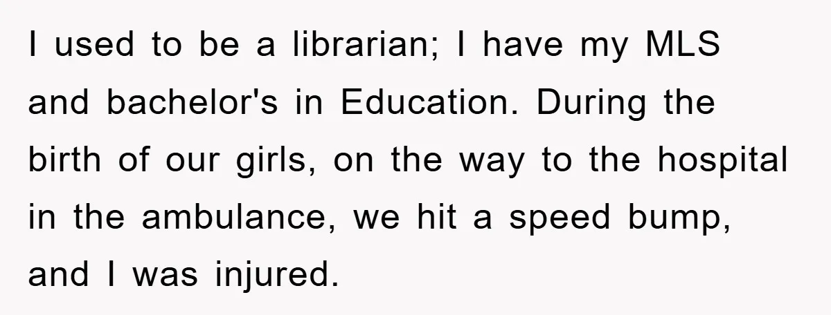 I used to be a librarian; I have my MLS and bachelor's in Education. During the birth of our girls, on the way to the hospital in the ambulance, we...