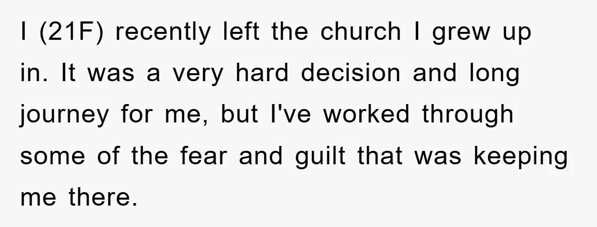 I (21F) recently left the church I grew up in. It was a very hard decision and long journey for me, but I've worked through some of the fear and...
