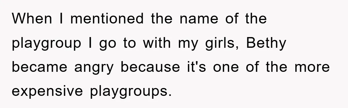 When I mentioned the name of the playgroup I go to with my girls, Bethy became angry because it's one of the more expensive playgroups.