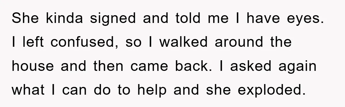 She kinda signed and told me I have eyes. I left confused, so I walked around the house and then came back. I asked again what I can do to...
