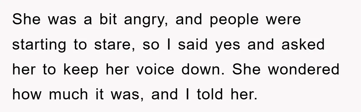She was a bit angry, and people were starting to stare, so I said yes and asked her to keep her voice down. She wondered how much it was, and...