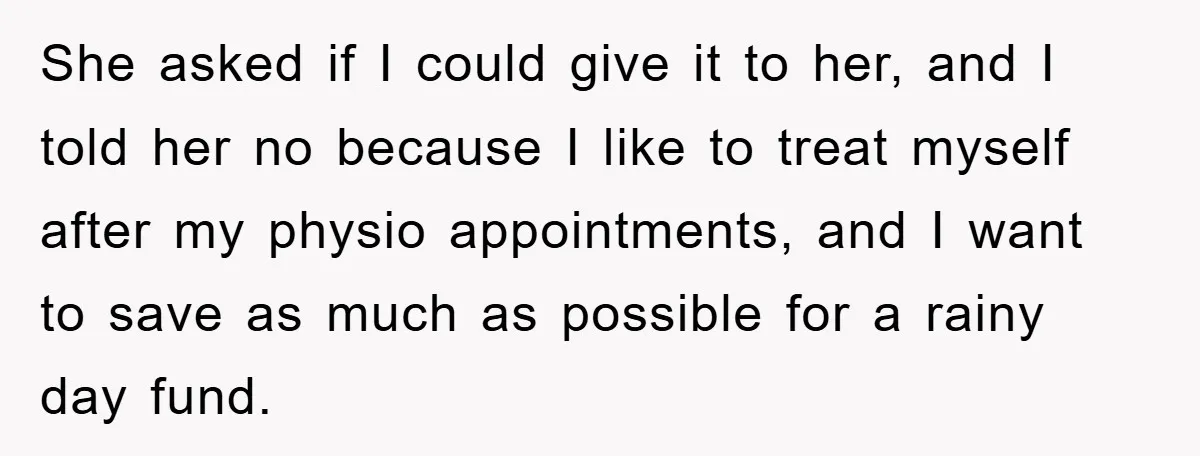 She asked if I could give it to her, and I told her no because I like to treat myself after my physio appointments, and I want to save as...