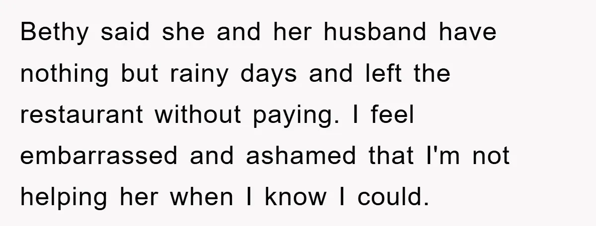 Bethy said she and her husband have nothing but rainy days and left the restaurant without paying. I feel embarrassed and ashamed that I'm not helping her when I know...