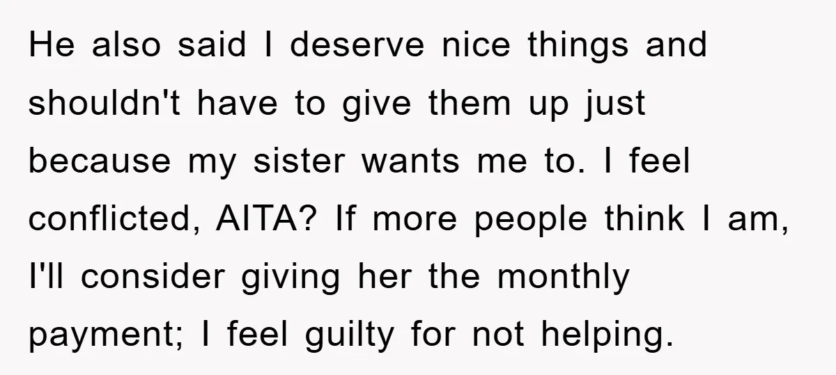 He also said I deserve nice things and shouldn't have to give them up just because my sister wants me to. I feel conflicted, AITA? If more people think I...