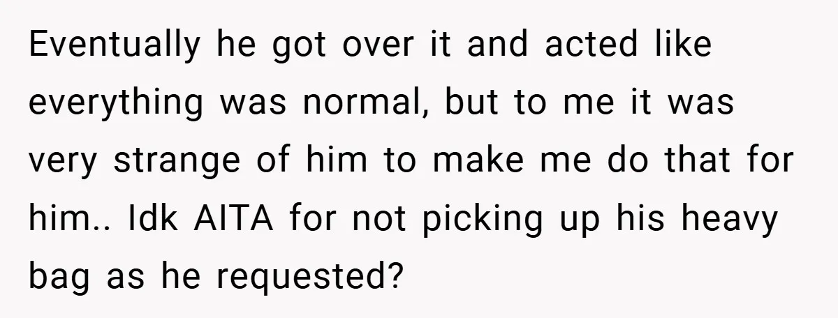 Eventually he got over it and acted like everything was normal, but to me it was very strange of him to make me do that for him.. Idk AITA for...