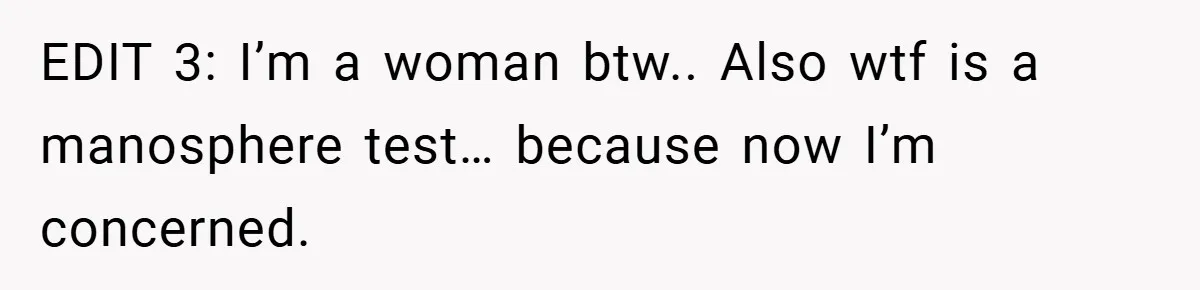 EDIT 3: I’m a woman btw.. Also wtf is a manosphere test… because now I’m concerned.
