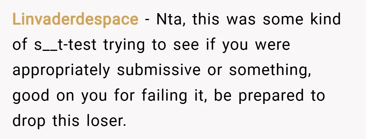 Linvaderdespace − Nta, this was some kind of s__t-test trying to see if you were appropriately submissive or something, good on you for failing it, be prepared to drop this...