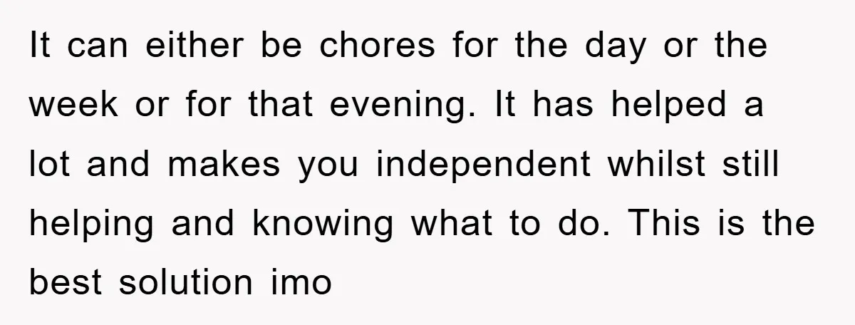 It can either be chores for the day or the week or for that evening. It has helped a lot and makes you independent whilst still helping and knowing what...