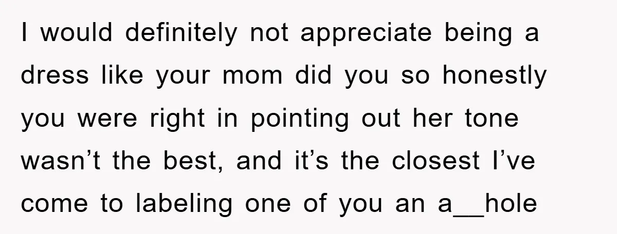 I would definitely not appreciate being a dress like your mom did you so honestly you were right in pointing out her tone wasn’t the best, and it’s the closest...