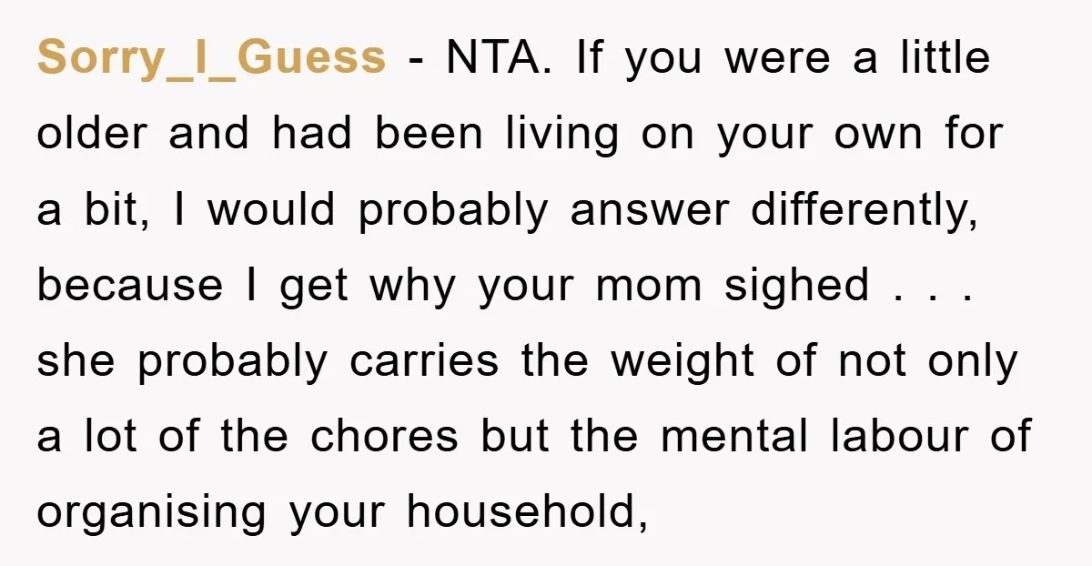Sorry_I_Guess − NTA. If you were a little older and had been living on your own for a bit, I would probably answer differently, because I get why your mom...