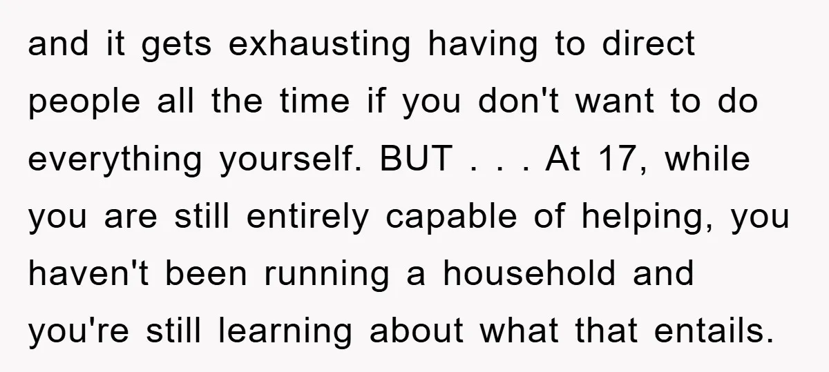 and it gets exhausting having to direct people all the time if you don't want to do everything yourself. BUT . . . At 17, while you are still entirely...