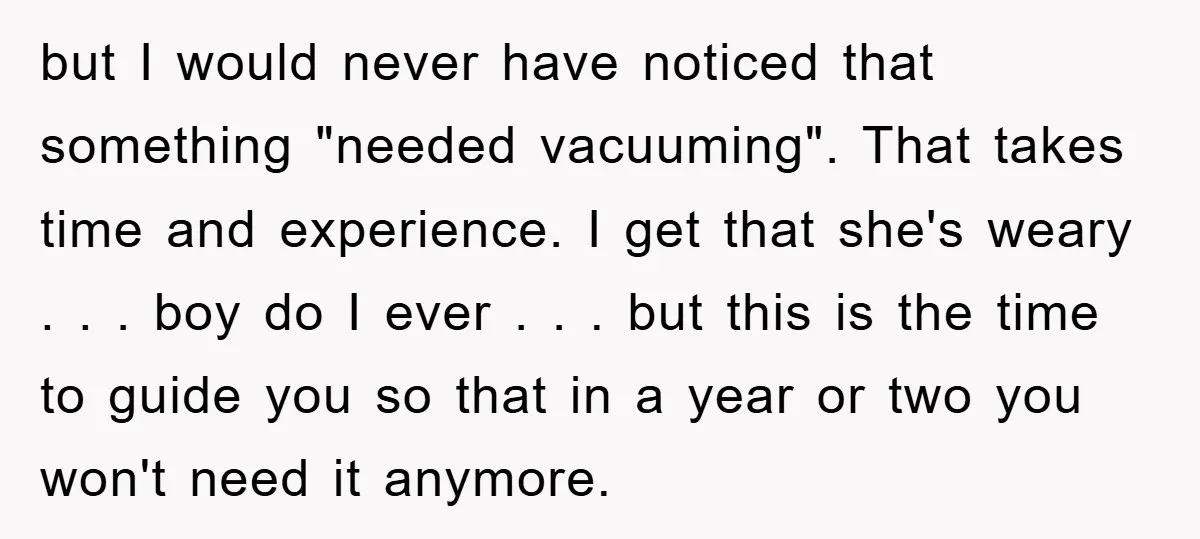 but I would never have noticed that something "needed vacuuming". That takes time and experience. I get that she's weary . . . boy do I ever . . ....