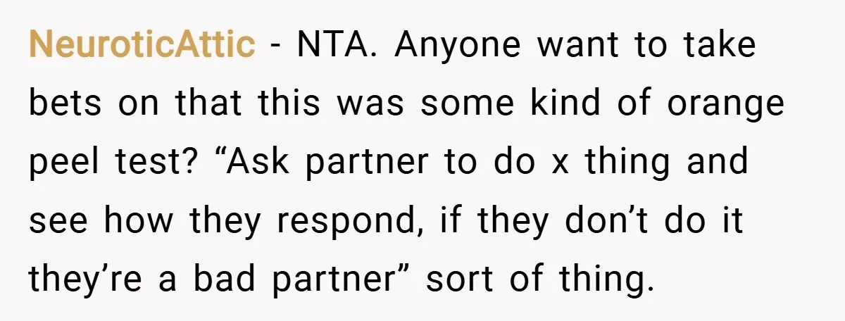 NeuroticAttic − NTA. Anyone want to take bets on that this was some kind of orange peel test? “Ask partner to do x thing and see how they respond, if...