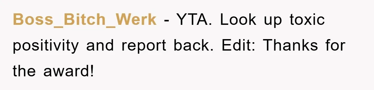Boss_Bitch_Werk - YTA. Look up toxic positivity and report back. Edit: Thanks for the award!