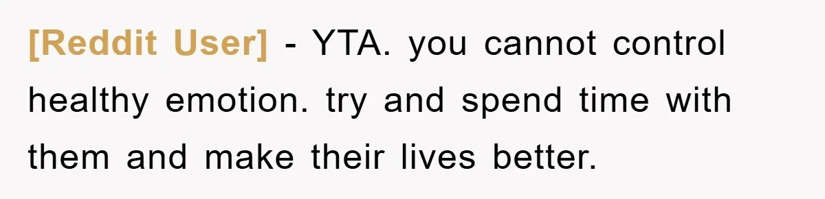 [Reddit User] - YTA. you cannot control healthy emotion. try and spend time with them and make their lives better.