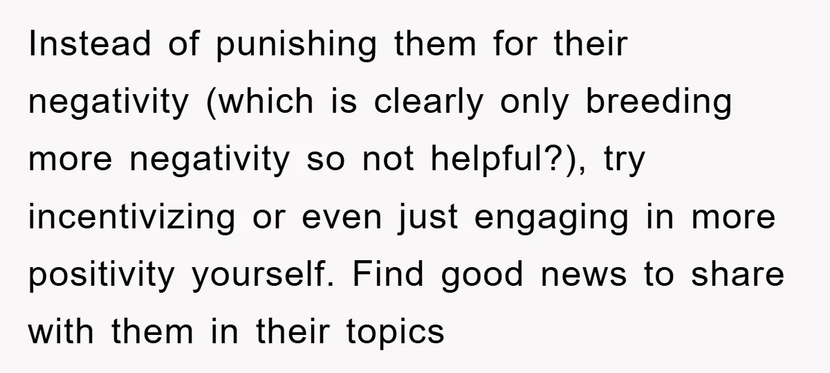Instead of punishing them for their negativity (which is clearly only breeding more negativity so not helpful?), try incentivizing or even just engaging in more positivity yourself. Find good news...