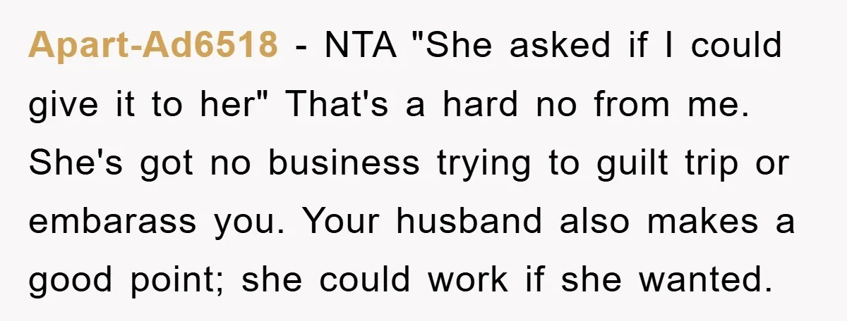 Apart-Ad6518 − NTA "She asked if I could give it to her" That's a hard no from me. She's got no business trying to guilt trip or embarass you. Your...