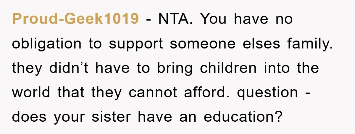 Proud-Geek1019 − NTA. You have no obligation to support someone elses family. they didn’t have to bring children into the world that they cannot afford. question - does your sister...