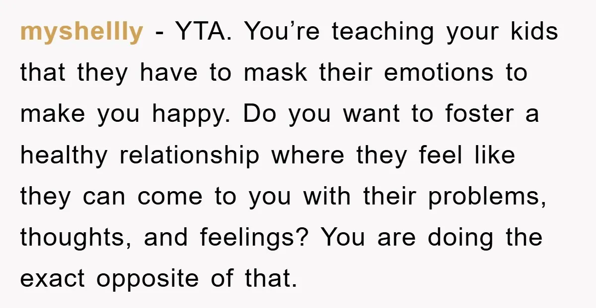 myshellly - YTA. You’re teaching your kids that they have to mask their emotions to make you happy. Do you want to foster a healthy relationship where they feel like...