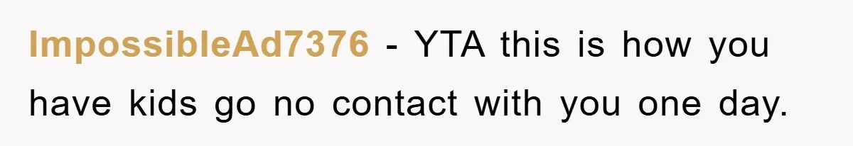 ImpossibleAd7376 - YTA this is how you have kids go no contact with you one day.