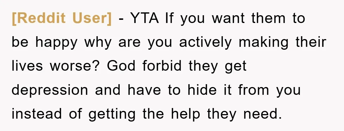 [Reddit User] - YTA If you want them to be happy why are you actively making their lives worse? God forbid they get depression and have to hide it from...