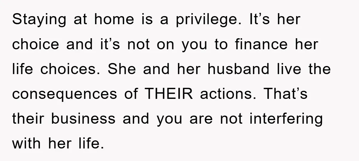 Staying at home is a privilege. It’s her choice and it’s not on you to finance her life choices. She and her husband live the consequences of THEIR actions. That’s...
